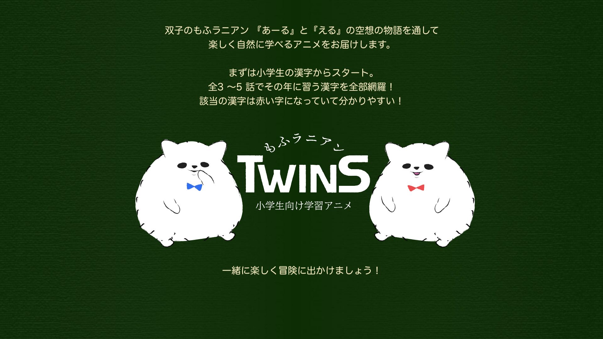 双子のもふラニアン 『あーる』と『える』の空想の物語を通して 楽しく自然に学べるアニメをお届けします。 まずは小学生の漢字からスタート。 全3 〜5 話でその年に習う漢字を全部網羅！ 該当の漢字は赤い字になっていて分かりやすい！ 一緒に楽しく冒険に出かけましょう！