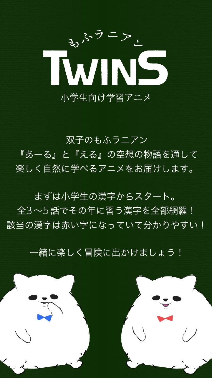 双子のもふラニアン 『あーる』と『える』の空想の物語を通して 楽しく自然に学べるアニメをお届けします。 まずは小学生の漢字からスタート。 全3 〜5 話でその年に習う漢字を全部網羅！ 該当の漢字は赤い字になっていて分かりやすい！ 一緒に楽しく冒険に出かけましょう！
